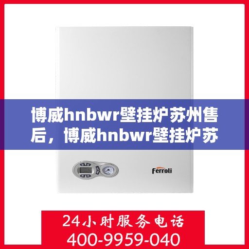 博威hnbwr壁挂炉苏州售后，博威hnbwr壁挂炉苏州专业售后服务团队