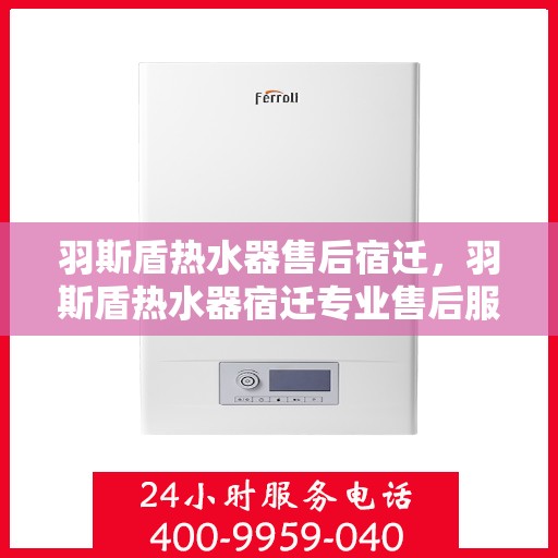 羽斯盾热水器售后宿迁，羽斯盾热水器宿迁专业售后服务