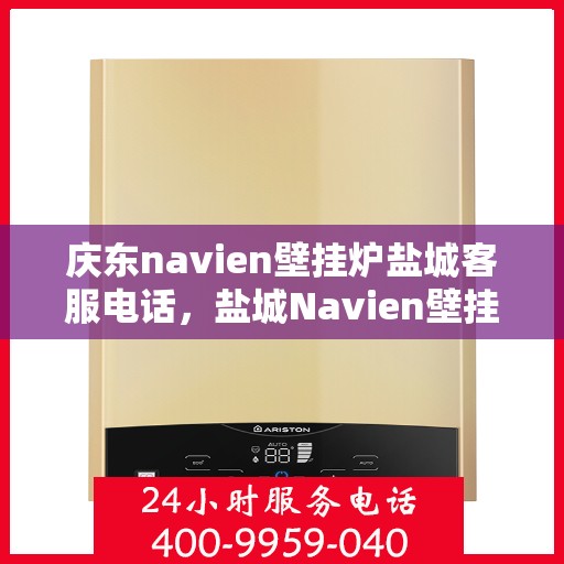 庆东navien壁挂炉盐城客服电话，盐城Navien壁挂炉服务热线——庆东navien壁挂炉官方客服联系电话