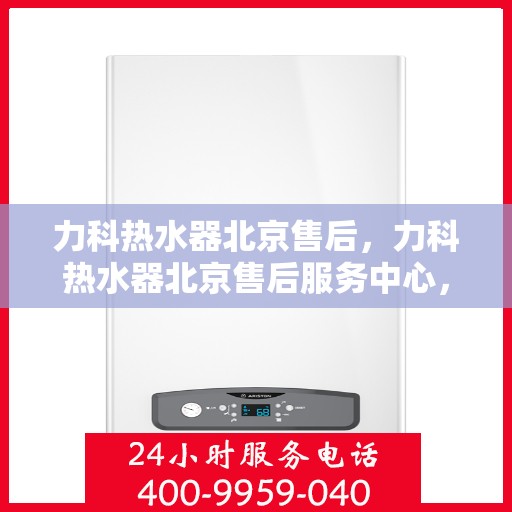 力科热水器北京售后，力科热水器北京售后服务中心，专业维修与贴心服务