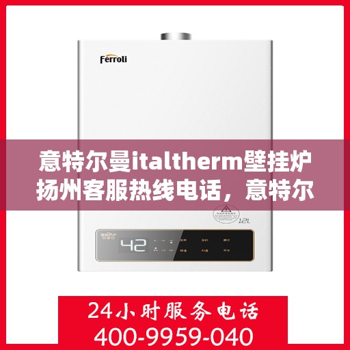 意特尔曼italtherm壁挂炉扬州客服热线电话，意特尔曼italtherm壁挂炉扬州客服热线详解，一站式专业支持与解决方案
