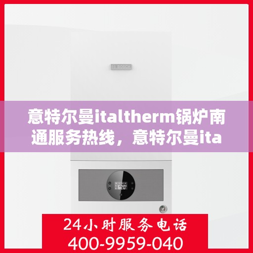 意特尔曼italtherm锅炉南通服务热线，意特尔曼italtherm锅炉南通专业售后热线服务