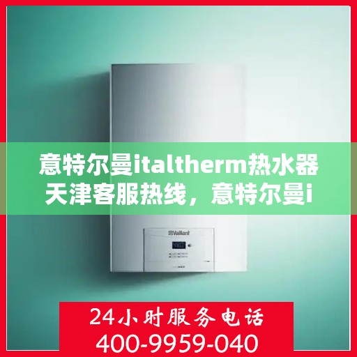 意特尔曼italtherm热水器天津客服热线，意特尔曼italtherm热水器天津客服热线——专业支持与解决方案的桥梁