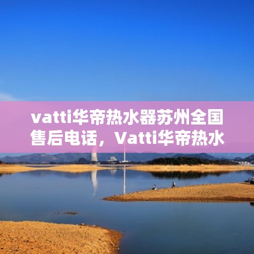 vatti华帝热水器苏州全国售后电话，Vatti华帝热水器苏州售后全国服务热线及维修指南