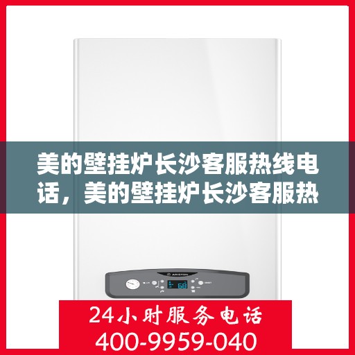 美的壁挂炉长沙客服热线电话，美的壁挂炉长沙客服热线电话——专业售后支持，温暖您的生活