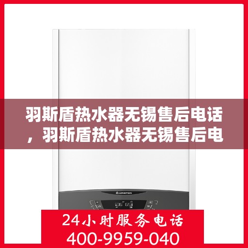 羽斯盾热水器无锡售后电话，羽斯盾热水器无锡售后电话及维修服务指南
