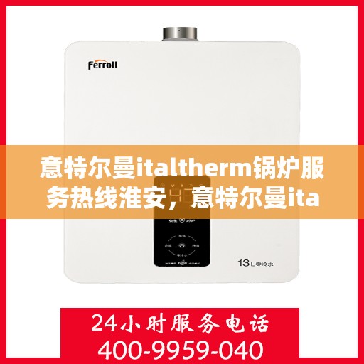 意特尔曼italtherm锅炉服务热线淮安，意特尔曼italtherm锅炉服务热线在淮安，专业团队为您提供高效解决方案