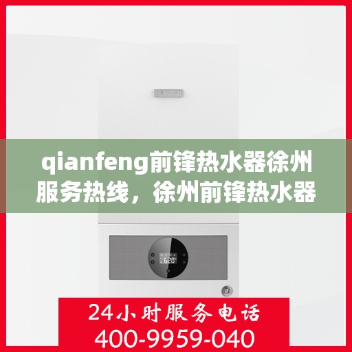 qianfeng前锋热水器徐州服务热线，徐州前锋热水器服务热线，专业品质，贴心服务