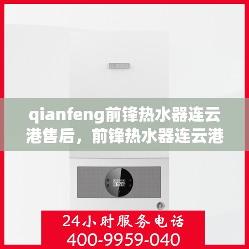 qianfeng前锋热水器连云港售后，前锋热水器连云港售后，专业维修与优质服务