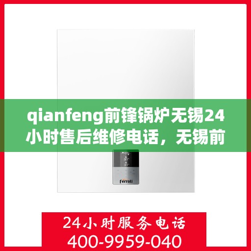 qianfeng前锋锅炉无锡24小时售后维修电话，无锡前锋锅炉全天候售后维修服务热线公布，专业团队保障您的温暖无忧