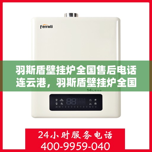 羽斯盾壁挂炉全国售后电话连云港，羽斯盾壁挂炉全国售后电话在连云港的服务保障与技术支持