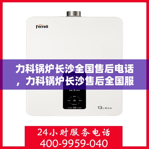 力科锅炉长沙全国售后电话，力科锅炉长沙售后全国服务热线，专业维修，贴心服务！