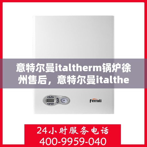 意特尔曼italtherm锅炉徐州售后，意特尔曼italtherm锅炉徐州售后服务中心专业服务解析