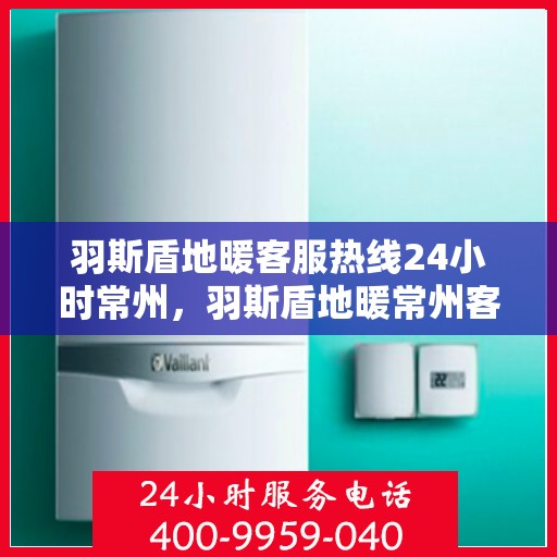 羽斯盾地暖客服热线24小时常州，羽斯盾地暖常州客服热线全天候服务开启