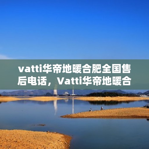 vatti华帝地暖合肥全国售后电话，Vatti华帝地暖合肥售后全国服务热线电话公布