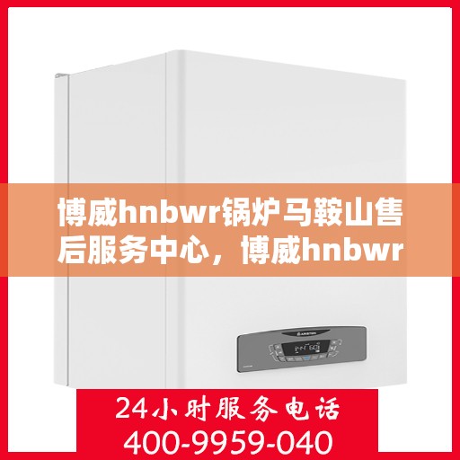 博威hnbwr锅炉马鞍山售后服务中心，博威hnbwr锅炉马鞍山售后服务中心，专业维修，贴心服务