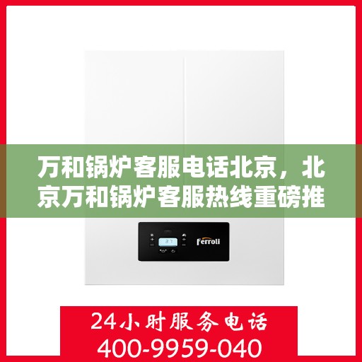 万和锅炉客服电话北京，北京万和锅炉客服热线重磅推出，专业解答您的疑问！