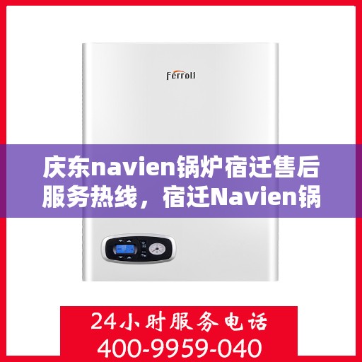 庆东navien锅炉宿迁售后服务热线，宿迁Navien锅炉庆东售后热线，专业维修与贴心服务