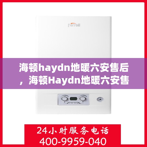海顿haydn地暖六安售后，海顿Haydn地暖六安售后服务中心，专业维修，温暖您的生活