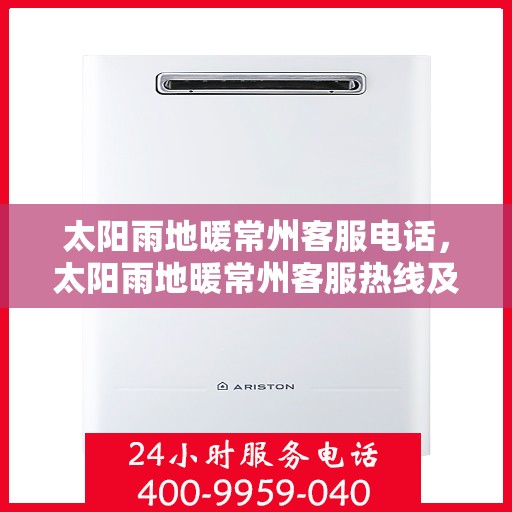 太阳雨地暖常州客服电话，太阳雨地暖常州客服热线及咨询指南