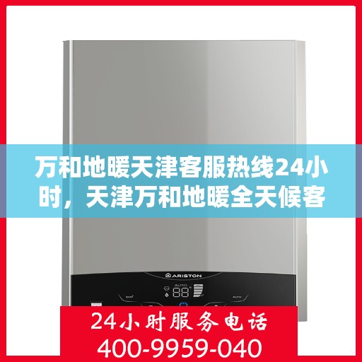 万和地暖天津客服热线24小时，天津万和地暖全天候客服热线，贴心服务随时在线