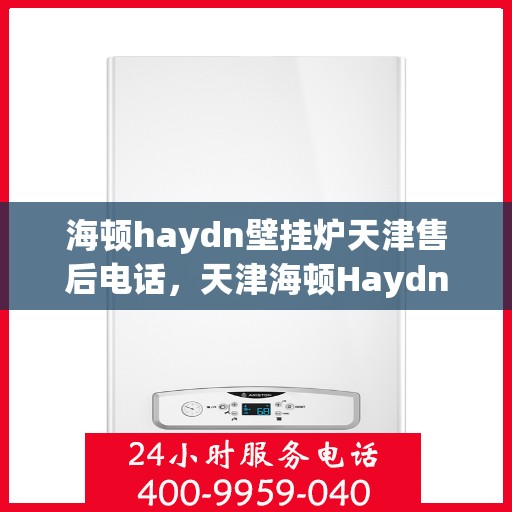 海顿haydn壁挂炉天津售后电话，天津海顿Haydn壁挂炉售后维修服务热线