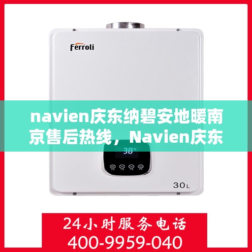 navien庆东纳碧安地暖南京售后热线，Navien庆东纳碧安地暖南京售后服务热线及支持详解