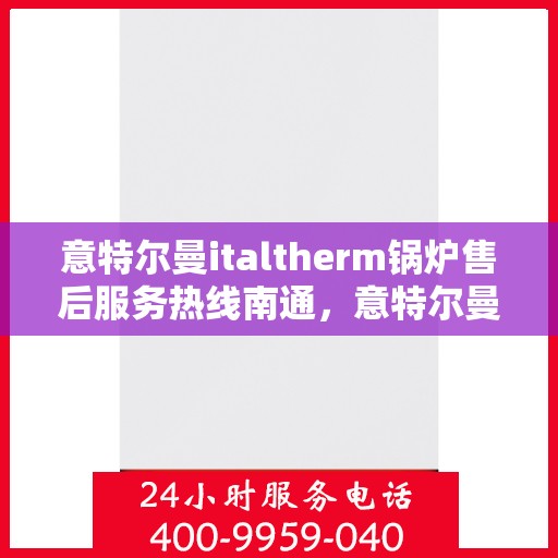 意特尔曼italtherm锅炉售后服务热线南通，意特尔曼italtherm锅炉南通售后服务热线及专业维修支持