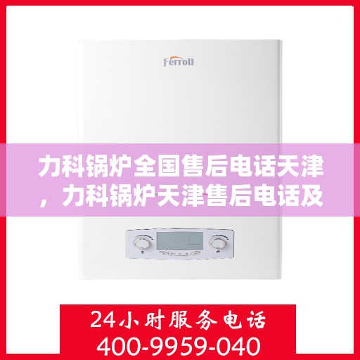 力科锅炉全国售后电话天津，力科锅炉天津售后电话及全国售后服务网点一览