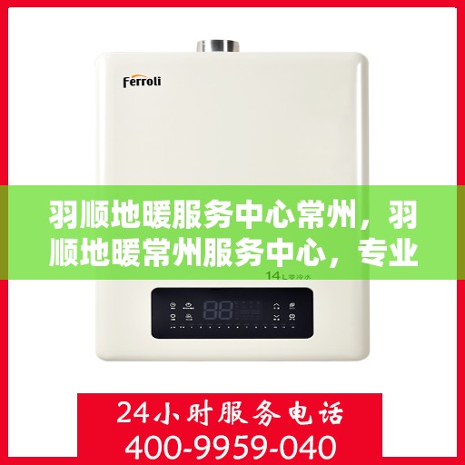 羽顺地暖服务中心常州，羽顺地暖常州服务中心，专业温暖您的生活