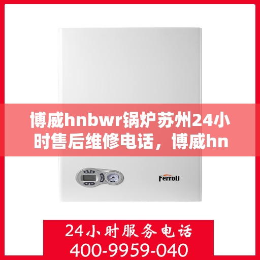 博威hnbwr锅炉苏州24小时售后维修电话，博威hnbwr锅炉苏州全天候售后维修服务热线