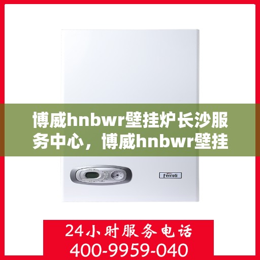 博威hnbwr壁挂炉长沙服务中心，博威hnbwr壁挂炉长沙服务中心，专业维修与优质服务并行