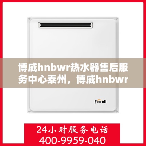 博威hnbwr热水器售后服务中心泰州，博威hnbwr热水器泰州售后服务中心，专业维修与贴心服务