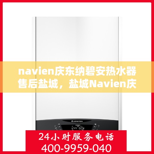 navien庆东纳碧安热水器售后盐城，盐城Navien庆东纳碧安热水器专业售后服务团队，为您提供全方位解决方案