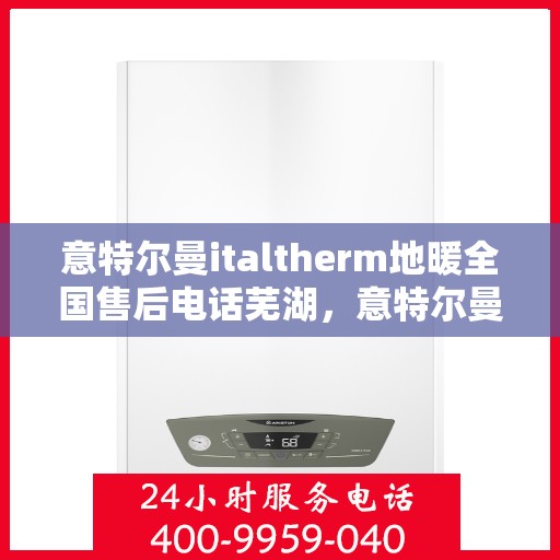 意特尔曼italtherm地暖全国售后电话芜湖，意特尔曼italtherm地暖全国售后电话——芜湖服务热线及售后支持全解析