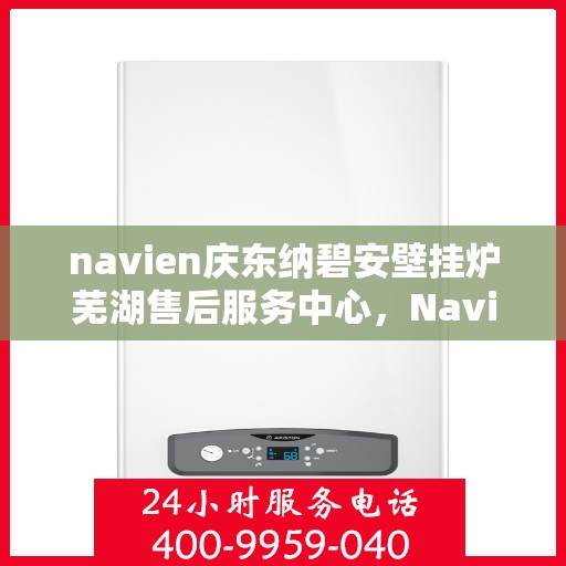 navien庆东纳碧安壁挂炉芜湖售后服务中心，Navien庆东纳碧安壁挂炉芜湖售后服务中心，专业维修与优质服务并行