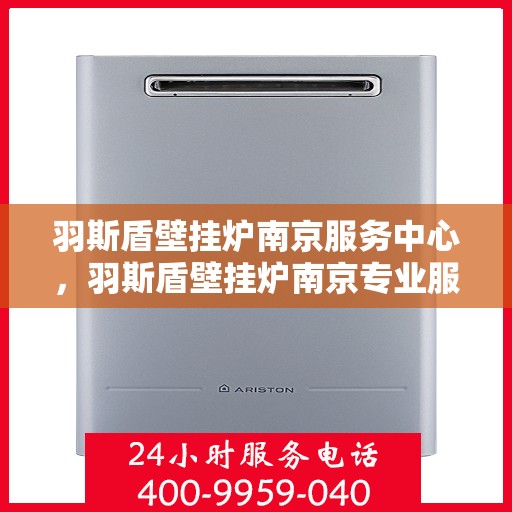 羽斯盾壁挂炉南京服务中心，羽斯盾壁挂炉南京专业服务中心，一站式服务，温暖您的生活