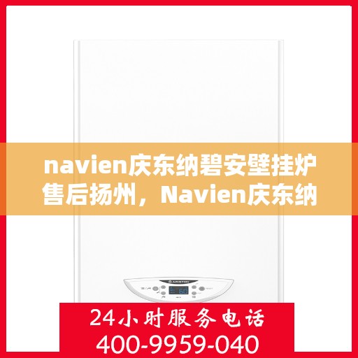 navien庆东纳碧安壁挂炉售后扬州，Navien庆东纳碧安壁挂炉扬州售后服务中心，专业维修与贴心服务