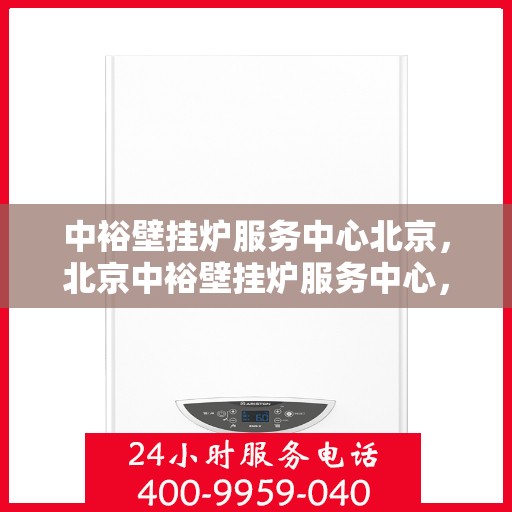 中裕壁挂炉服务中心北京，北京中裕壁挂炉服务中心，专业维修与贴心服务