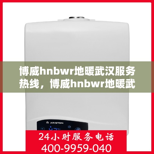 博威hnbwr地暖武汉服务热线，博威hnbwr地暖武汉服务热线——专业、高效的家居温暖解决方案