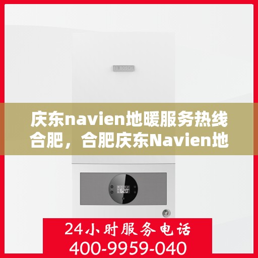 庆东navien地暖服务热线合肥，合肥庆东Navien地暖服务热线，专业解决您的地暖问题