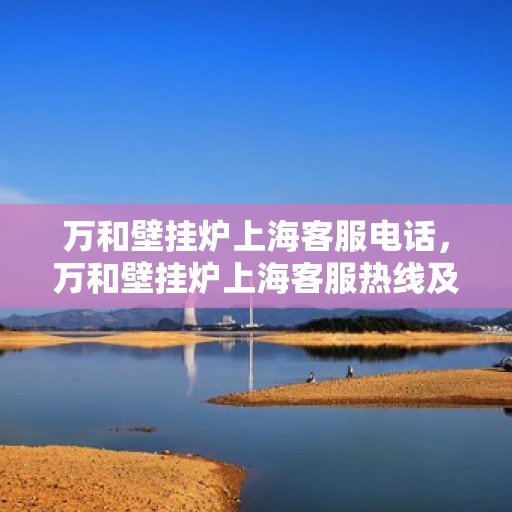 万和壁挂炉上海客服电话，万和壁挂炉上海客服热线及咨询服务中心电话详解