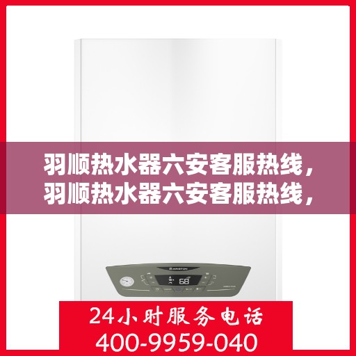 羽顺热水器六安客服热线，羽顺热水器六安客服热线，专业解答，贴心服务