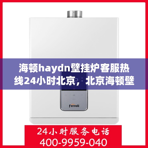 海顿haydn壁挂炉客服热线24小时北京，北京海顿壁挂炉全天候客服热线，贴心服务随时在线