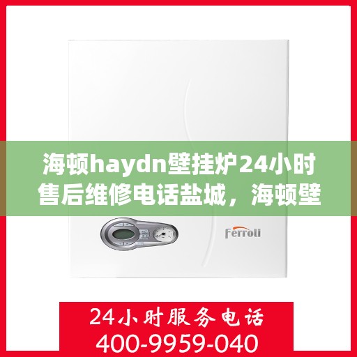海顿haydn壁挂炉24小时售后维修电话盐城，海顿壁挂炉盐城售后维修专线，全天候24小时专业维修服务