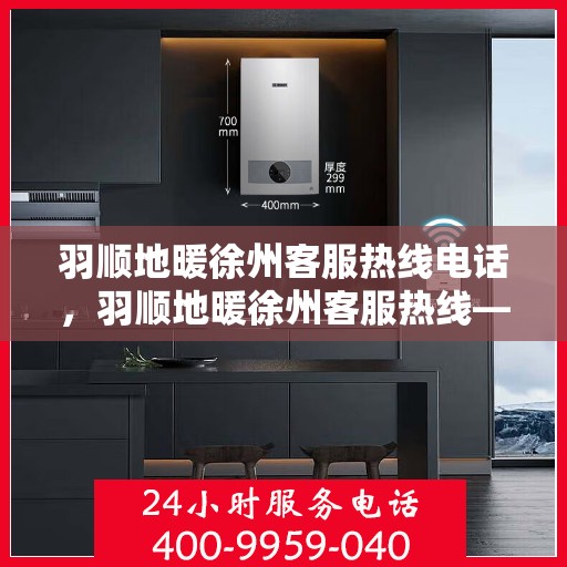 羽顺地暖徐州客服热线电话，羽顺地暖徐州客服热线——您的温暖连接桥梁
