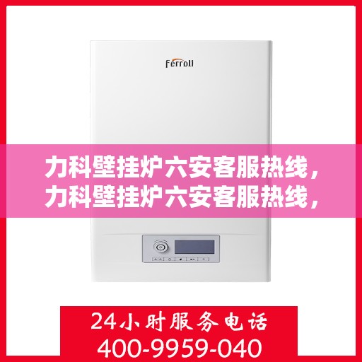 力科壁挂炉六安客服热线，力科壁挂炉六安客服热线，专业团队为您提供全方位服务支持