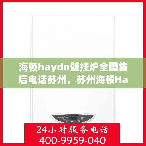 海顿haydn壁挂炉全国售后电话苏州，苏州海顿Haydn壁挂炉全国售后热线及专业维修服务