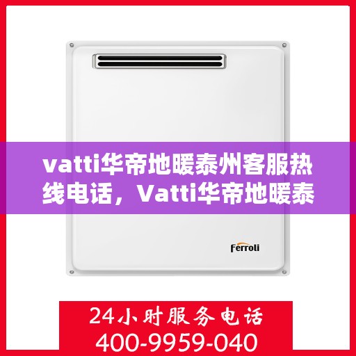 vatti华帝地暖泰州客服热线电话，Vatti华帝地暖泰州客服热线——您身边的温暖连接热线
