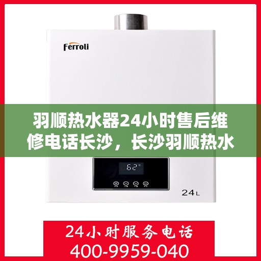 羽顺热水器24小时售后维修电话长沙，长沙羽顺热水器全天候售后维修服务热线